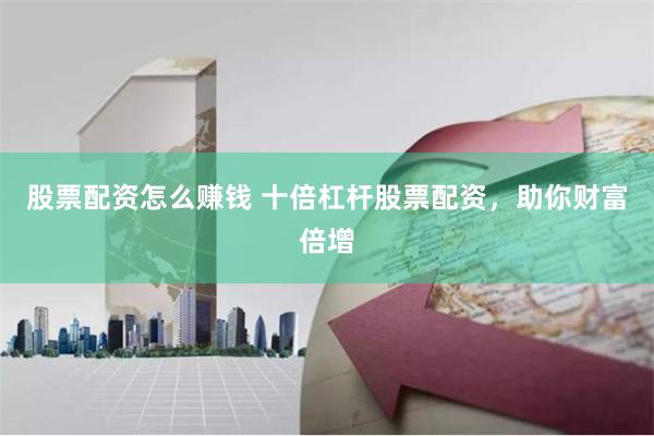 股票配资怎么赚钱 十倍杠杆股票配资，助你财富倍增