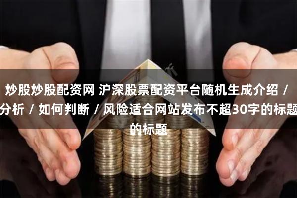 炒股炒股配资网 沪深股票配资平台随机生成介绍 / 分析 / 