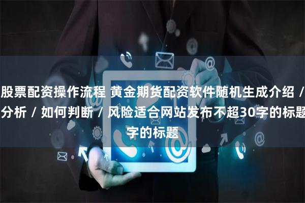 股票配资操作流程 黄金期货配资软件随机生成介绍 / 分析 / 如何判断 / 风险适合网站发布不超30字的标题
