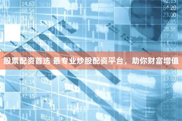 股票配资首选 最专业炒股配资平台，助你财富增值