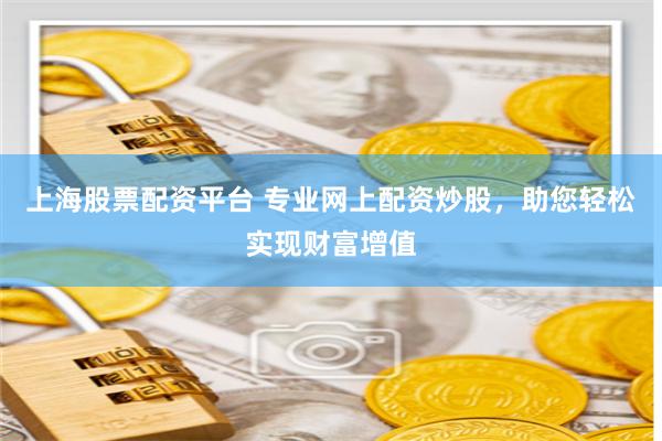 上海股票配资平台 专业网上配资炒股，助您轻松实现财富增值