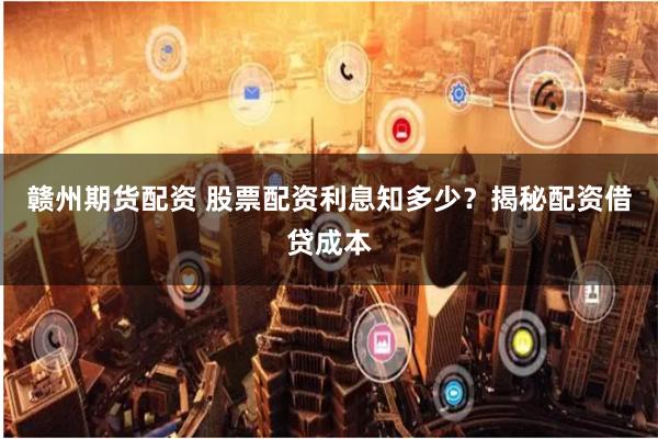 赣州期货配资 股票配资利息知多少？揭秘配资借贷成本