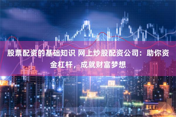 股票配资的基础知识 网上炒股配资公司：助你资金杠杆，成就财富