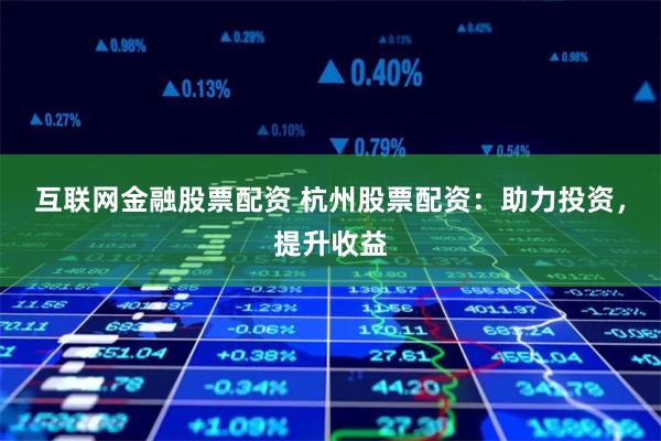 互联网金融股票配资 杭州股票配资:助力投资,提升收益