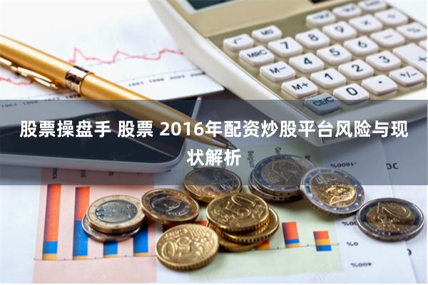 股票操盘手 股票 2016年配资炒股平台风险与现状解析