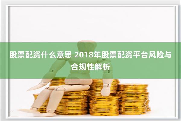 股票配资什么意思 2018年股票配资平台风险与合规性解析