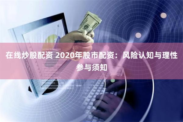 在线炒股配资 2020年股市配资：风险认知与理性参与须知