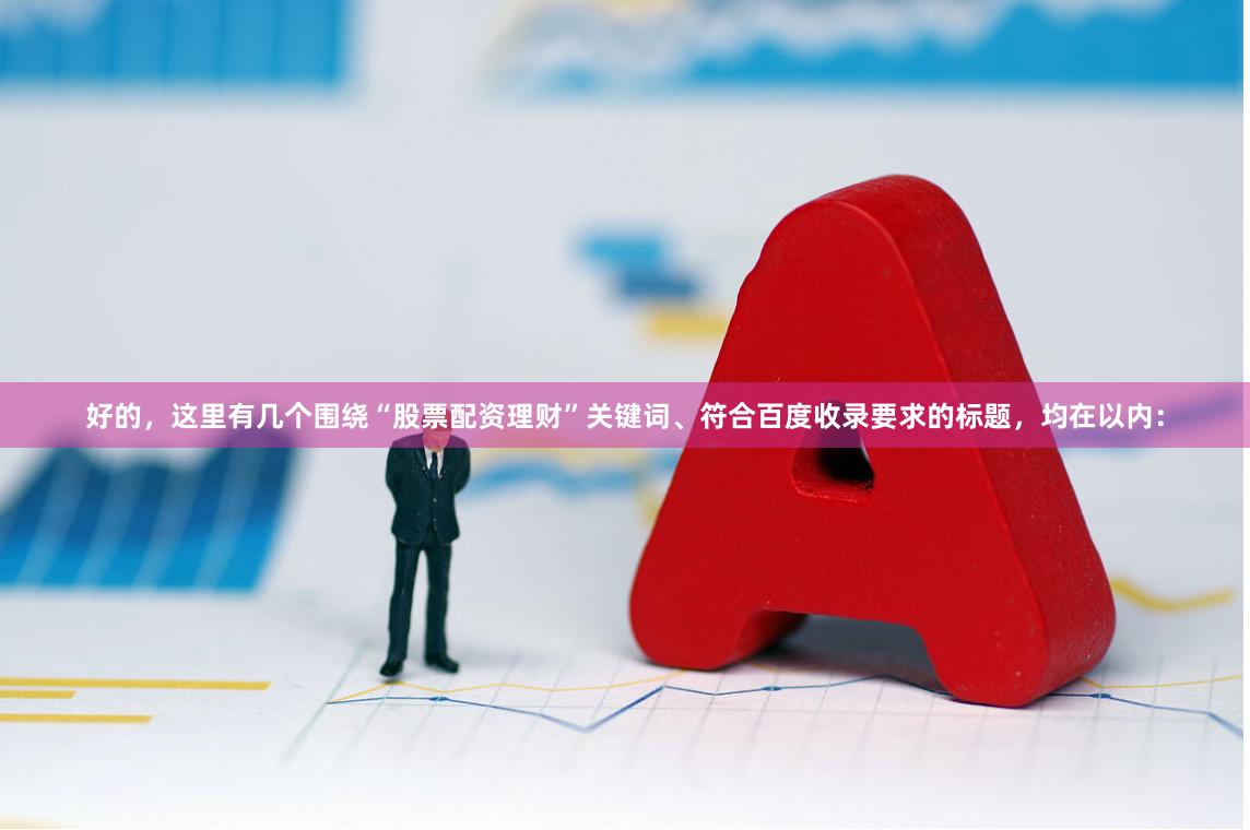 好的,这里有几个围绕“股票配资理财”关键词、符合百度收录要求的标题,均在以内: