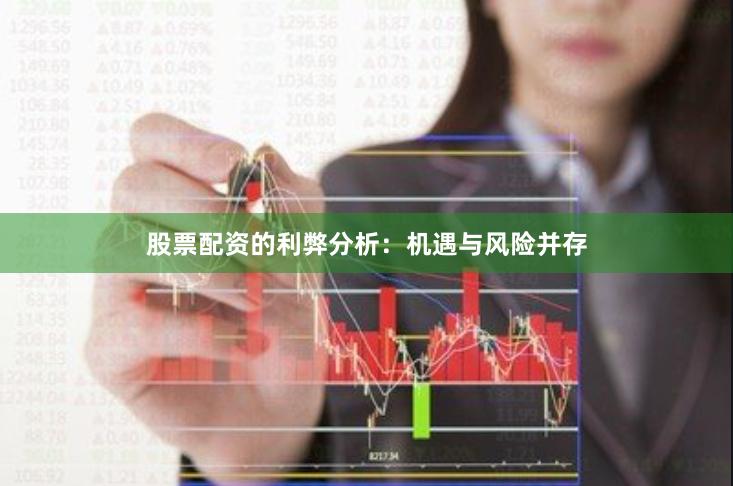 股票配资的利弊分析：机遇与风险并存