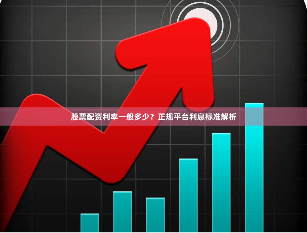 股票配资利率一般多少？正规平台利息标准解析