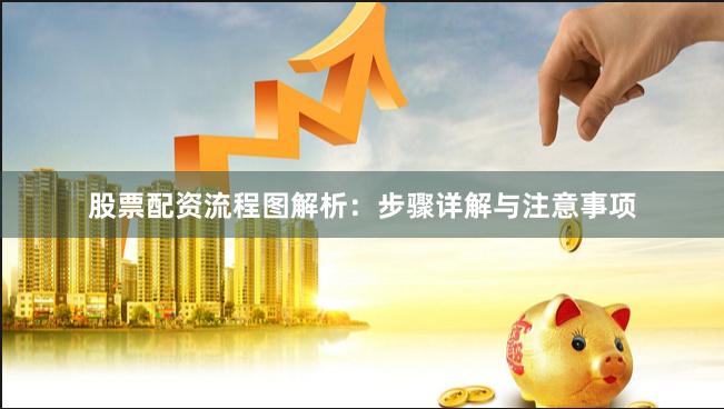 股票配资流程图解析：步骤详解与注意事项