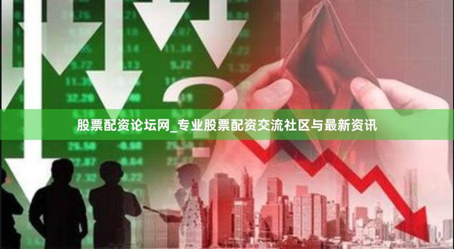 股票配资论坛网_专业股票配资交流社区与最新资讯