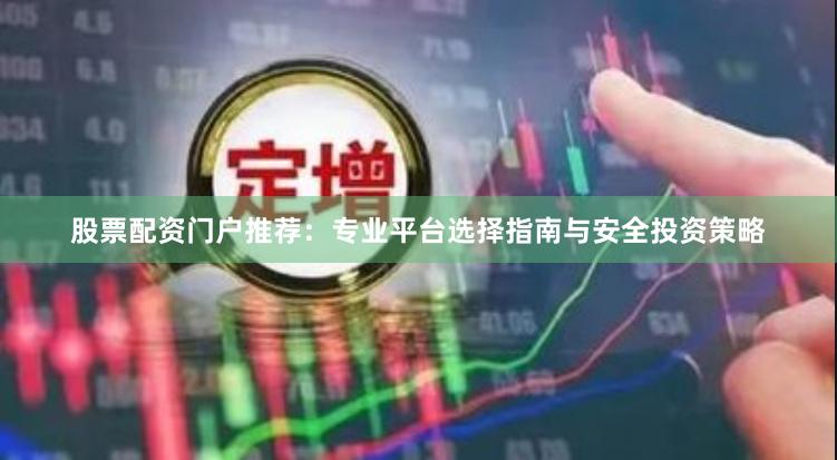 股票配资门户推荐：专业平台选择指南与安全投资策略
