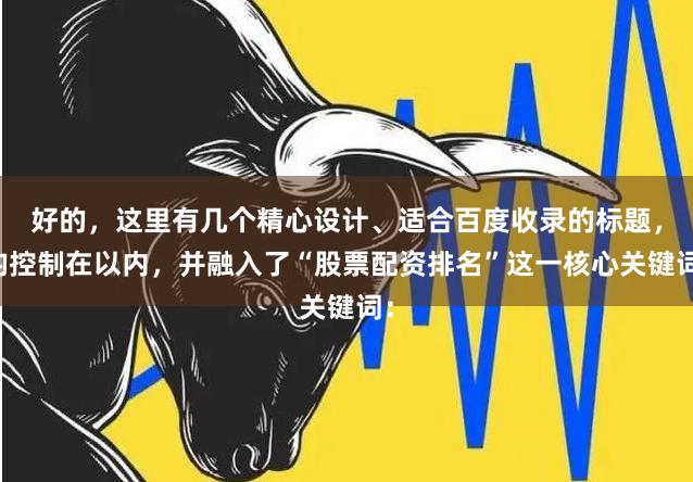 好的,这里有几个精心设计、适合百度收录的标题,均控制在以内,并融入了“股票配资排名”这一核心关键词: