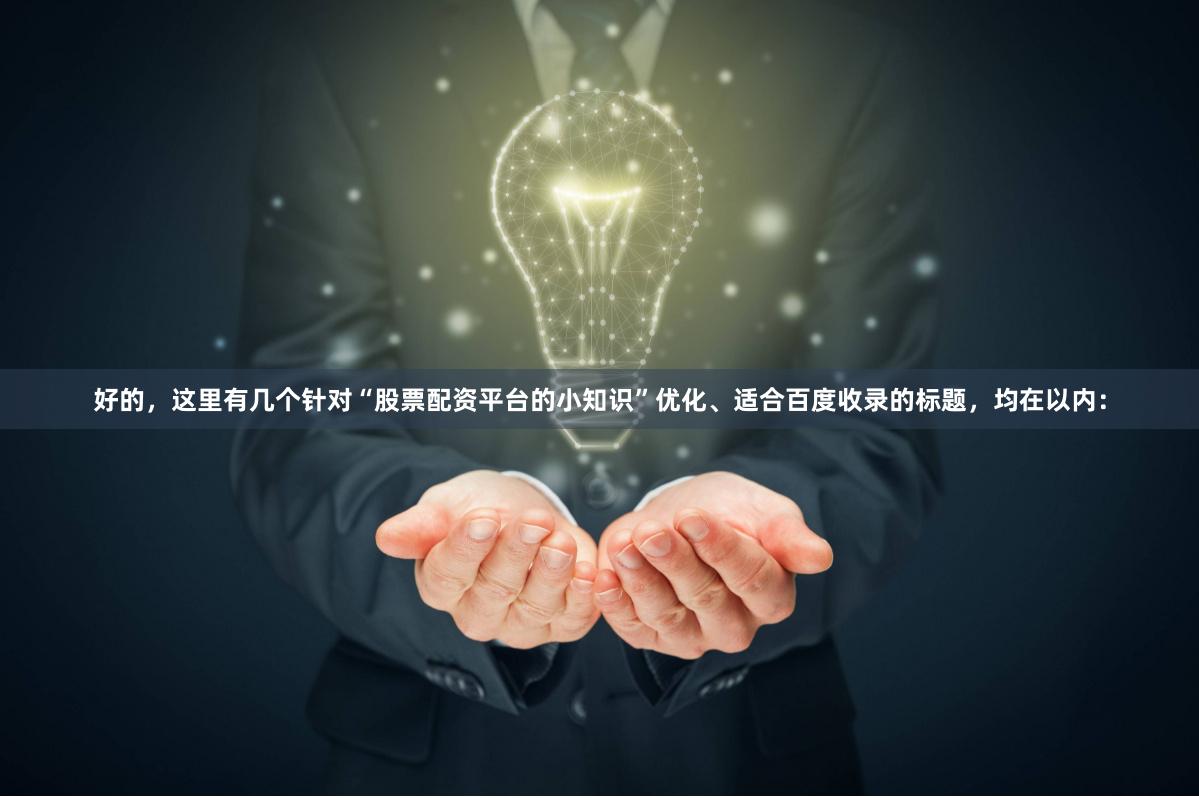 好的，这里有几个针对“股票配资平台的小知识”优化、适合百度收录的标题，均在以内：