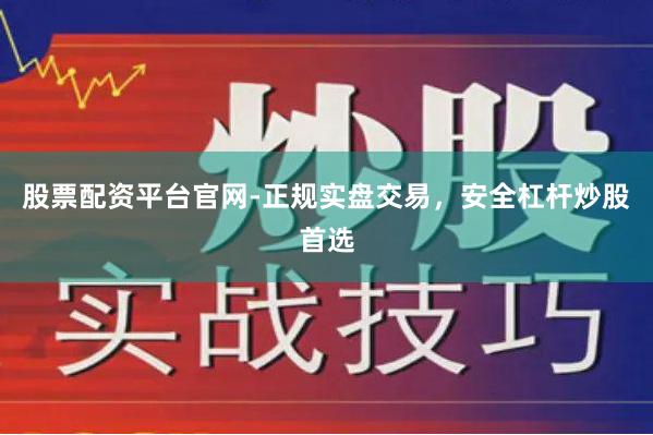 股票配资平台官网-正规实盘交易，安全杠杆炒股首选