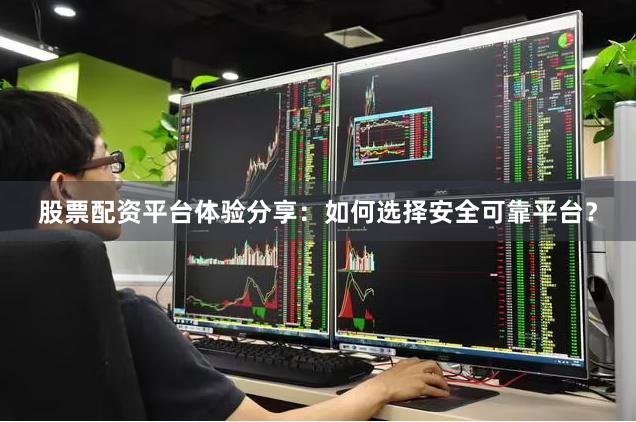 股票配资平台体验分享：如何选择安全可靠平台？