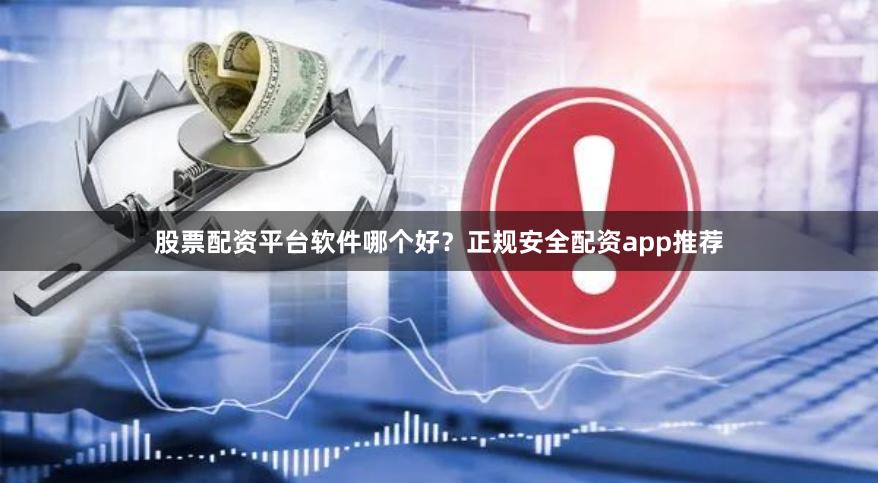 股票配资平台软件哪个好?正规安全配资app推荐