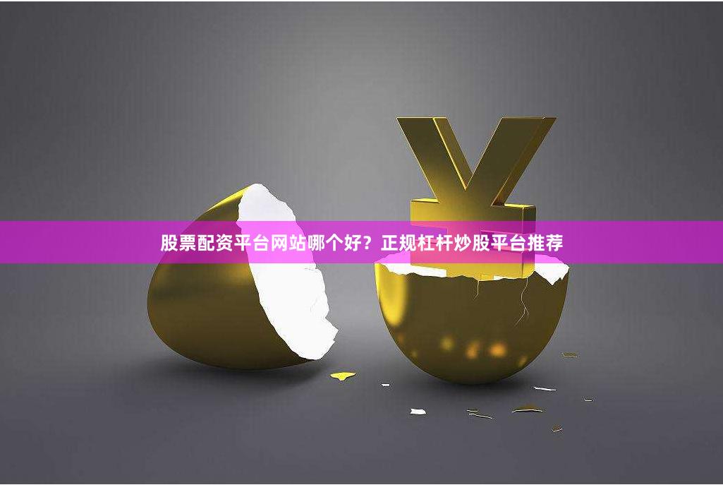 股票配资平台网站哪个好？正规杠杆炒股平台推荐