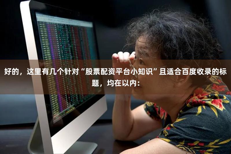 好的，这里有几个针对“股票配资平台小知识”且适合百度收录的标题，均在以内：