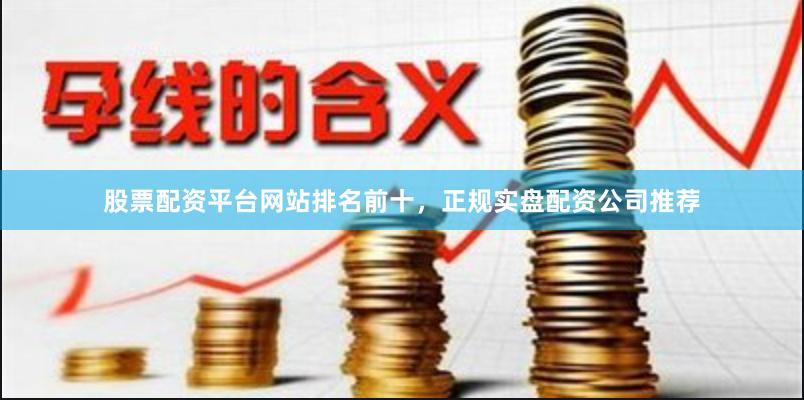 股票配资平台网站排名前十，正规实盘配资公司推荐