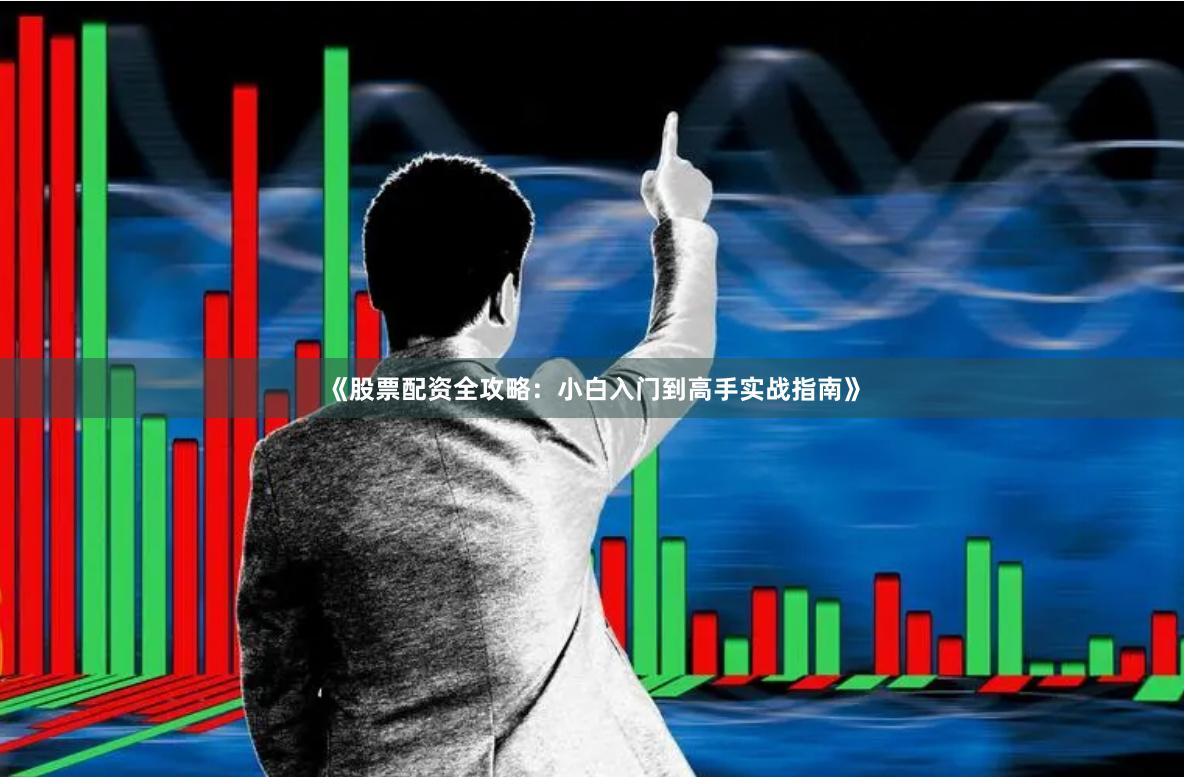 《股票配资全攻略：小白入门到高手实战指南》