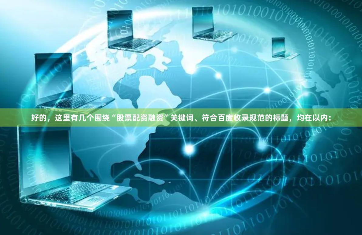 好的，这里有几个围绕“股票配资融资”关键词、符合百度收录规范的标题，均在以内：