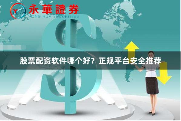 股票配资软件哪个好？正规平台安全推荐