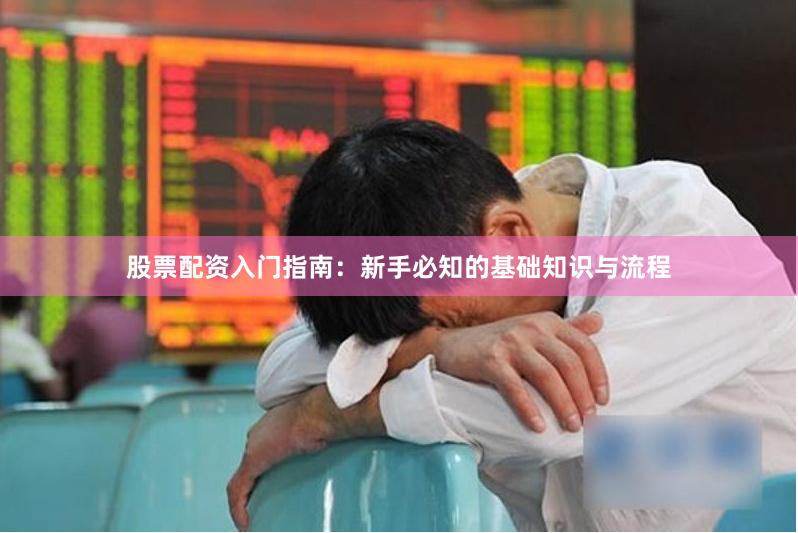 股票配资入门指南：新手必知的基础知识与流程