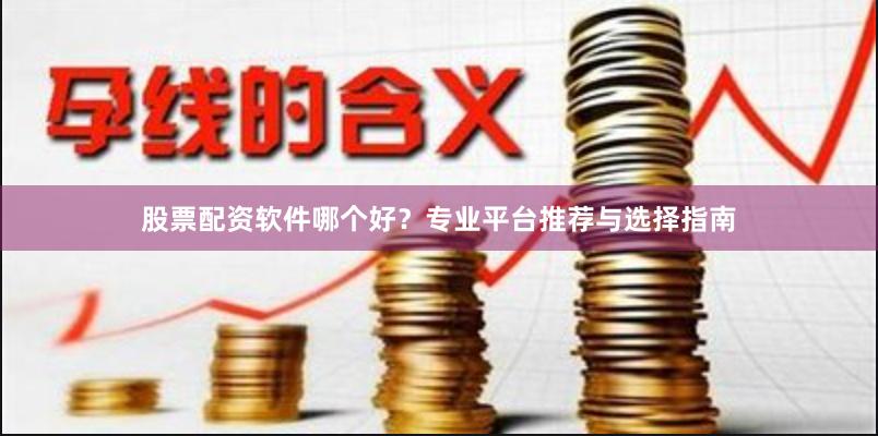 股票配资软件哪个好？专业平台推荐与选择指南
