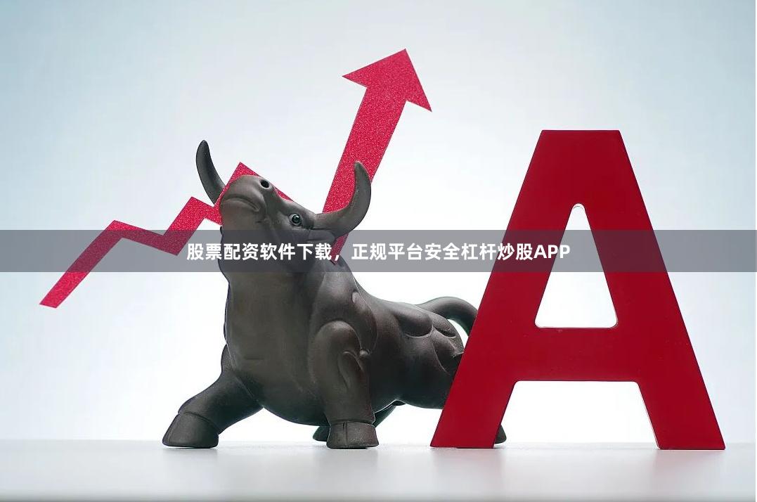 股票配资软件下载，正规平台安全杠杆炒股APP