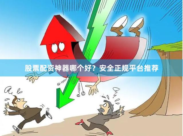 股票配资神器哪个好？安全正规平台推荐