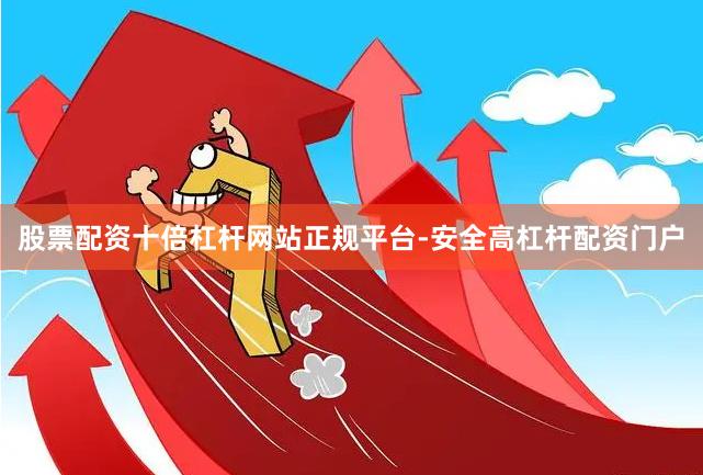 股票配资十倍杠杆网站正规平台-安全高杠杆配资门户