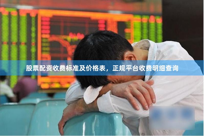 股票配资收费标准及价格表，正规平台收费明细查询