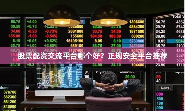 股票配资交流平台哪个好?正规安全平台推荐