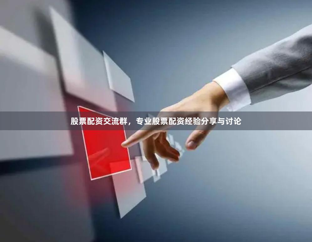 股票配资交流群，专业股票配资经验分享与讨论