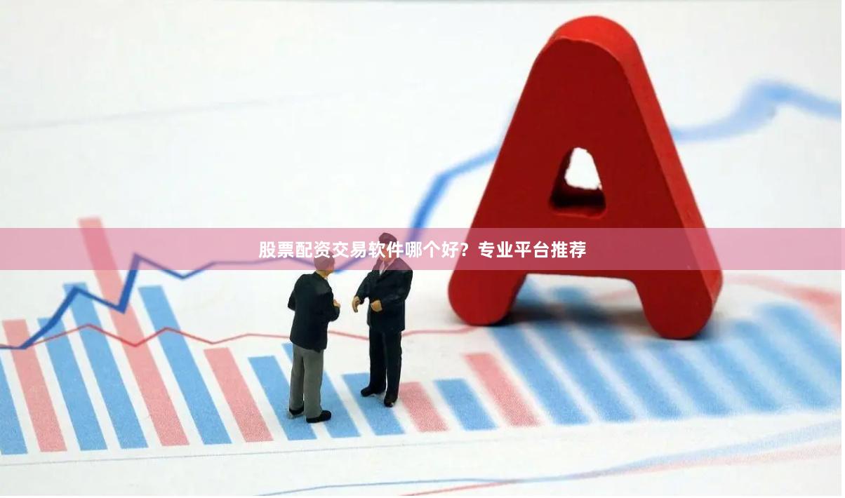 股票配资交易软件哪个好？专业平台推荐