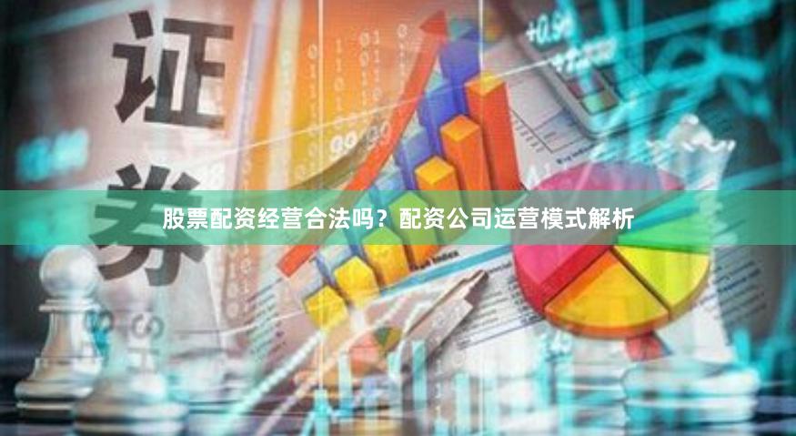 股票配资经营合法吗？配资公司运营模式解析
