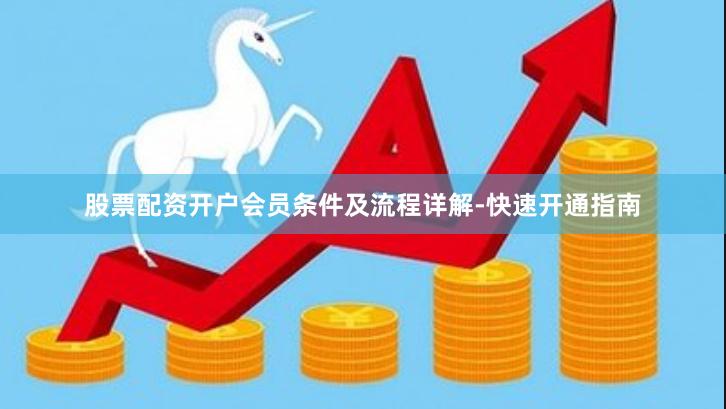 股票配资开户会员条件及流程详解-快速开通指南