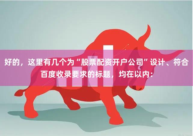 好的，这里有几个为“股票配资开户公司”设计、符合百度收录要求的标题，均在以内：