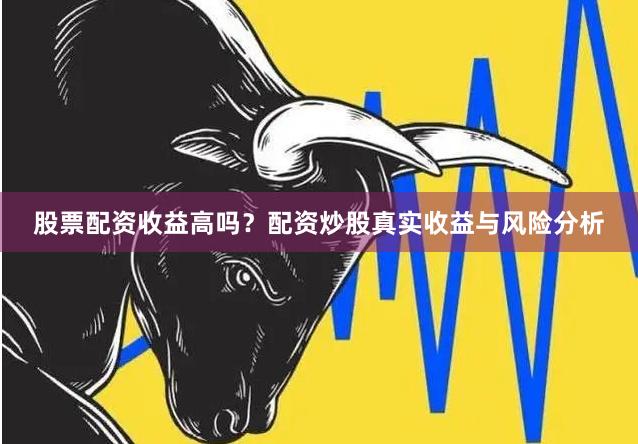 股票配资收益高吗？配资炒股真实收益与风险分析
