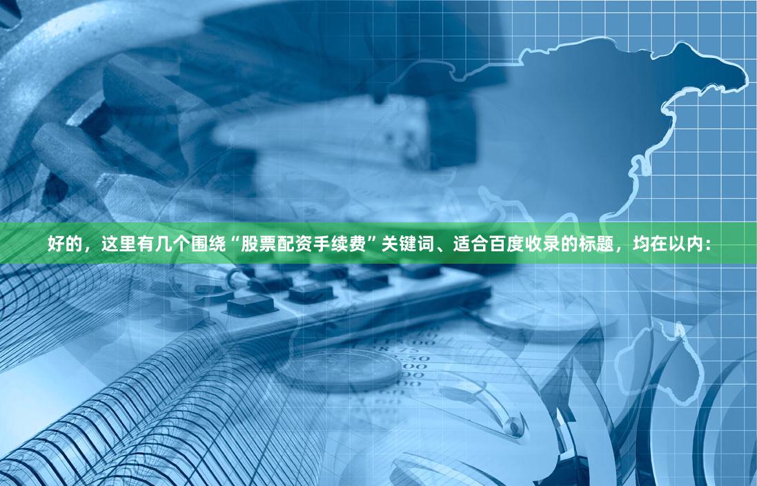 好的,这里有几个围绕“股票配资手续费”关键词、适合百度收录的标题,均在以内: