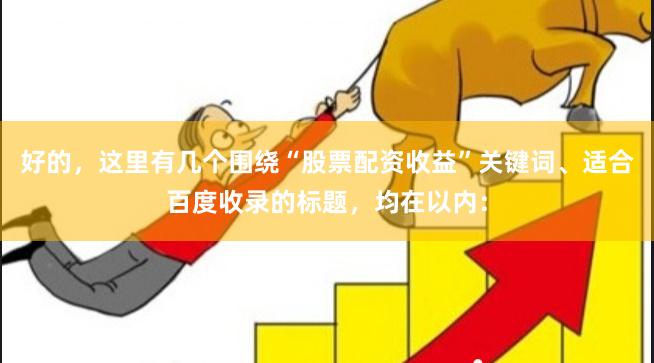 好的，这里有几个围绕“股票配资收益”关键词、适合百度收录的标题，均在以内：
