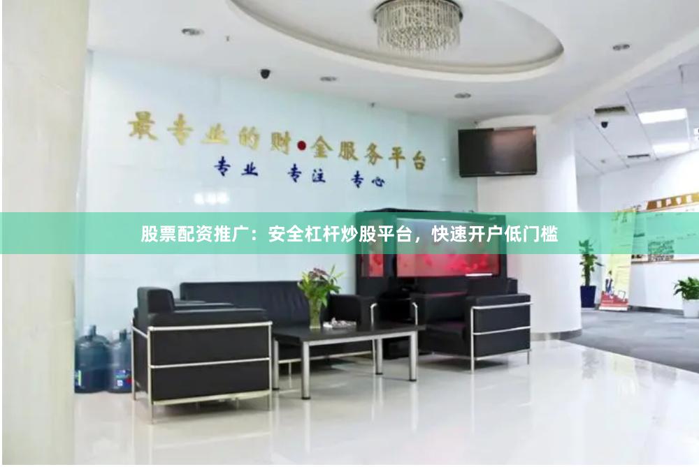 股票配资推广：安全杠杆炒股平台，快速开户低门槛