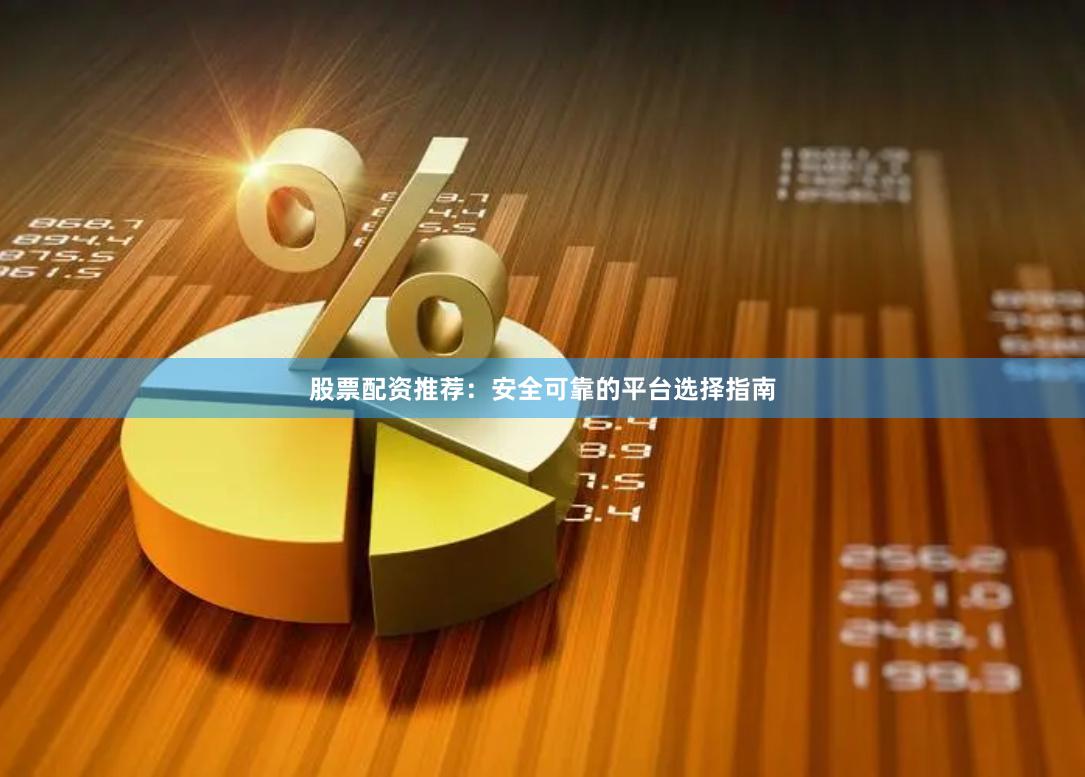 股票配资推荐：安全可靠的平台选择指南