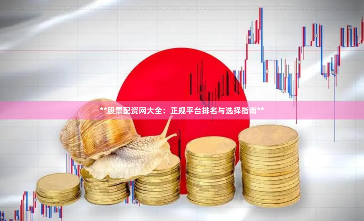 **股票配资网大全：正规平台排名与选择指南**