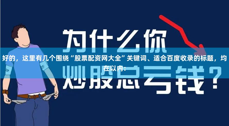好的，这里有几个围绕“股票配资网大全”关键词、适合百度收录的标题，均在以内：