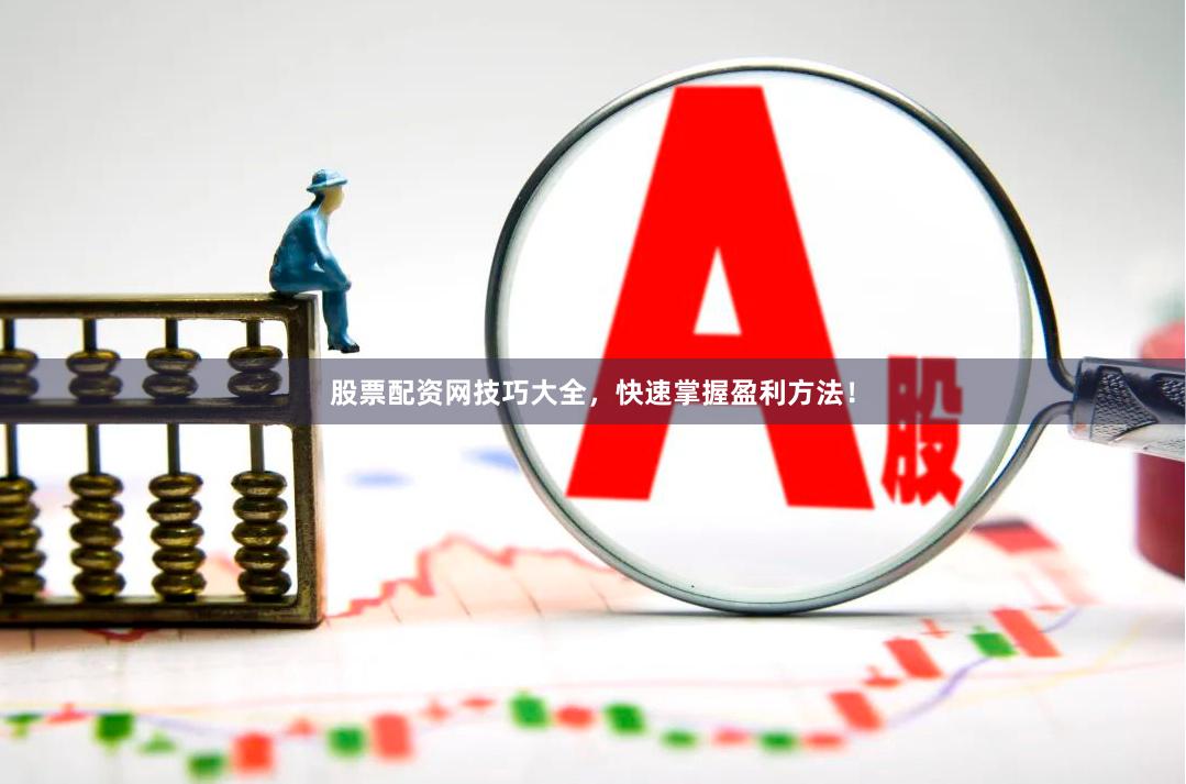 股票配资网技巧大全，快速掌握盈利方法！