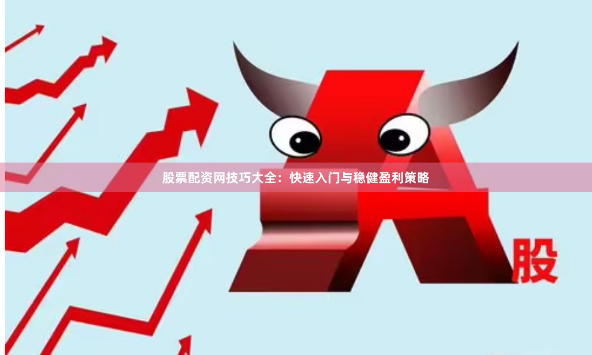 股票配资网技巧大全:快速入门与稳健盈利策略