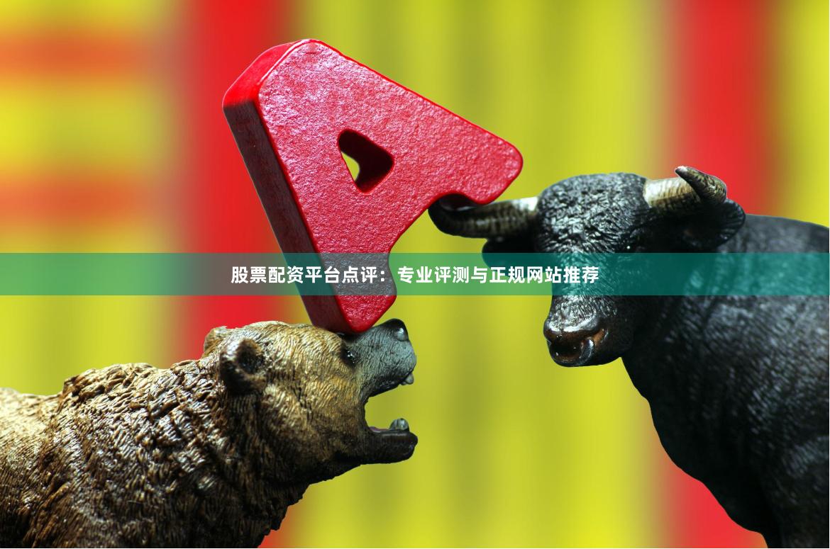 股票配资平台点评：专业评测与正规网站推荐